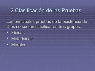 2.Clasificación de las Pruebas 
Las principales pruebas de la existencia de Dios se suelen clasificar en tres grupos: 
Físicas 
Metafísicas 
Morales  