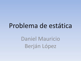 Problema de estática Daniel Mauricio Berján López 