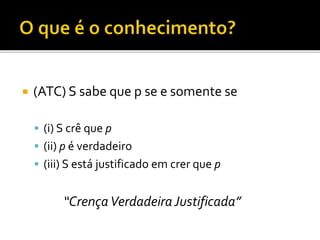  (ATC) S sabe que p se e somente se
 (i) S crê que p
 (ii) p é verdadeiro
 (iii) S está justificado em crer que p
“CrençaVerdadeiraJustificada”
 