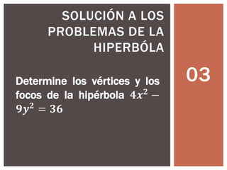03
SOLUCIÓN A LOS
PROBLEMAS DE LA
HIPERBÓLA
Determine los vértices y los
focos de la hipérbola 𝟒𝒙 𝟐
−
𝟗𝒚 𝟐
= 𝟑𝟔
 