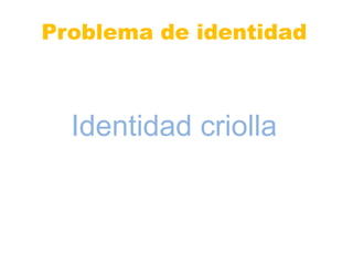 Problema de identidad 
Identidad criolla 
 