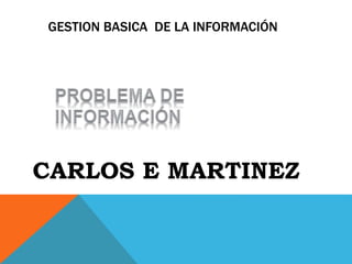 GESTION BASICA DE LA INFORMACIÓN
CARLOS E MARTINEZ
 