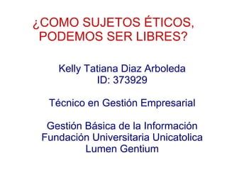 ¿COMO SUJETOS ÉTICOS,
PODEMOS SER LIBRES?
Kelly Tatiana Diaz Arboleda
ID: 373929
Técnico en Gestión Empresarial
Gestión Básica de la Información
Fundación Universitaria Unicatolica
Lumen Gentium
 