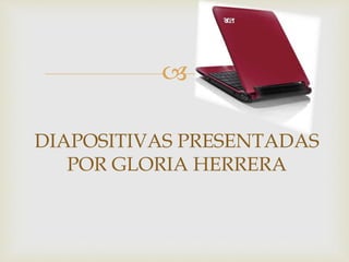 
DIAPOSITIVAS PRESENTADAS
POR GLORIA HERRERA
 