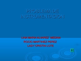 PROBLEMA DEPROBLEMA DE
INSTRUMENTACIONINSTRUMENTACION
LINA MARIA ALVAREZ MEDINALINA MARIA ALVAREZ MEDINA
ROCIO MARTINEZ PEREZROCIO MARTINEZ PEREZ
LADY CRISTIN LOTELADY CRISTIN LOTE
 