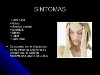 SINTOMAS •  Dolor óseo • Fiebre • Malestar general • Inquietud. • Edema • Rubor • Calor local. De acuerdo con el diagnostico de los síntomas anteriores se deduce que, el paciente presenta una OSTEOMIELITIS 