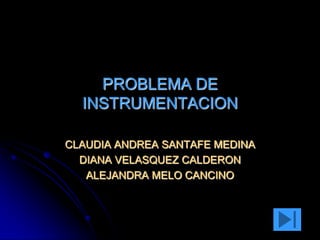 PROBLEMA DE
  INSTRUMENTACION

CLAUDIA ANDREA SANTAFE MEDINA
  DIANA VELASQUEZ CALDERON
   ALEJANDRA MELO CANCINO
 