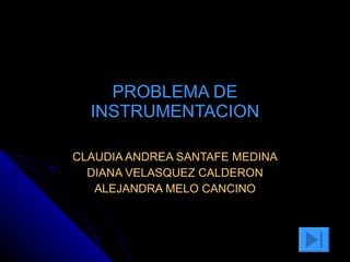PROBLEMA DE INSTRUMENTACION CLAUDIA ANDREA SANTAFE MEDINA DIANA VELASQUEZ CALDERON ALEJANDRA MELO CANCINO 