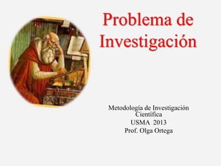 Problema de
Investigación
Metodología de Investigación
Científica
USMA 2013
Prof. Olga Ortega
 