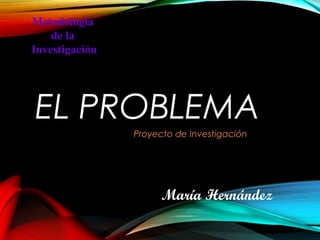 EL PROBLEMA
Proyecto de InvestigaciónProyecto de Investigación
Metodología
de la
Investigación
María Hernández
 