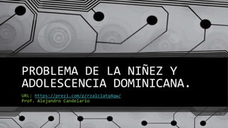 PROBLEMA DE LA NIÑEZ Y
ADOLESCENCIA DOMINICANA.
URL: https://prezi.com/p/rzalciatq4qw/
Prof. Alejandro Candelario
 
