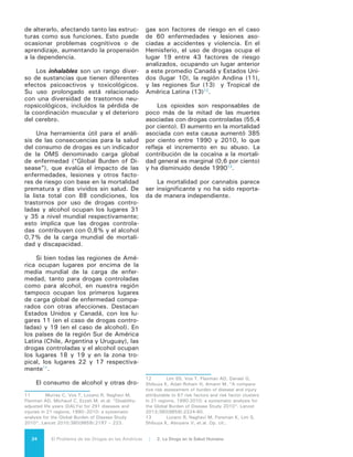 25El Problema de las Drogas en las Américas | Organización de los Estados Americanos
LAS DROGAS Y EL DESARROLLO
El problema de las drogas afecta todos los pilares del desarrollo: el productivo, el
político, el social y el ambiental. Más aún si se consideran los impactos que ejercen sobre
la sociedad los distintos eslabones del problema (producción, tráfico, venta, consumo),
como también los costos y efectos asociados al modo en que los Estados enfrentan la
situación. Para entender esa relación es necesario tener en cuenta que, igual que las dro-
gas, el desarrollo es un proceso complejo en el cual se combinan las dimensiones produc-
tiva, social, política y ambiental, que en su conjunto generan un crecimiento sostenido
en el largo plazo. El gran desafío, por lo mismo, es plantearse alternativas de política de
Estado para enfrentar este problema a fin de que tenga los menores efectos negativos
sobre la sociedad y el desarrollo.
La criminalización de amplios sectores de la población puede tener un efecto perni-
cioso en la “naturalización” del delito y la transgresión a las normas en una proporción
creciente de la sociedad, sumado a la “normalización” de la actividad criminal a medida
que se extiende la economía ilegal de las drogas, siendo ambos fenómenos corrosivos
para la cohesión social. En primer lugar, porque la cohesión social implica la adhesión de
la ciudadanía a normas e instituciones consagradas colectivamente por la sociedad, y
tanto del lado de las políticas como del lado de la respuesta social, esta adhesión se ve
erosionada con relación al problema de las drogas. Naturalizar la actividad ilegal, como
la violación al Estado de derecho, son dos formas de corroer la adhesión a normas e
instituciones. Por otro lado la producción y el tráfico de drogas ilícitas pueden generar
lo que se ha dado en llamar cohesión social perversa, a saber, relaciones de lealtad y
reciprocidad, y un fuerte sentido de pertenencia y reconocimiento, pero fundados en el
crimen y la violencia.
La vulnerabilidad a la drogodependencia, si bien radica en importante medida en
rasgos individuales, también puede verse agravada por la vulnerabilidad social, vale de-
cir, por condiciones estructurales que hacen más probable el paso del uso no dependien-
te al uso dependiente, o bien al consumo de drogas con mayores daños asociados, tanto
para el consumidor como para terceros. Así, se ha visto que variables tales como menor
educación, menor acceso al empleo, mayor vinculación con situaciones de violencia
pueden tornar a las personas más vulnerables a caer en patrones más problemáticos de
consumo de drogas ilícitas. Esto no necesariamente como relación necesaria e inexora-
ble; pero estas condiciones de exclusión a la vez refuerzan procesos psicológicos y de
subjetivación, tales como baja autoestima, falta de confianza en las propias capacidades
y visión fatalista del futuro, que pueden debilitar la autorregulación en relación al consu-
mo de drogas. El estigma o la penalización del consumo operan, en tales circunstancias,
como agravante, pues no previenen el consumo problemático sino que lo encapsulan en
la marginalidad y la falta de oportunidades.
	
Sin duda es necesario abordar el Problema de las Drogas en consonancia con polí-
ticas que enfrenten las múltiples formas de exclusión social: falta de voz pública, falta
de accesos a servicios, falta de ingresos para satisfacer necesidades básicas, falta de
empleo formal, falta de perspectivas de futuro. Y también con políticas de gobernabili-
dad (transparencia, garantía de la seguridad, presencia del Estado, funcionamiento de
la justicia). A problemas estructurales deben plantearse respuestas estructurales. Esto
no significa, claro está, que las políticas ante el Problema de las Drogas deben perder
especificidad y diluirse en políticas de integración social y gobernabilidad. Significa, por
el contrario, que estas líneas de política deben dialogar y transversalizarse para provocar
las necesarias sinergias. Y sobre todo significa interrogarse hasta qué punto las políticas
vigentes hasta ahora, bajo el paradigma de la penalización y criminalización, reducen
más daños de los que precipitan.
 