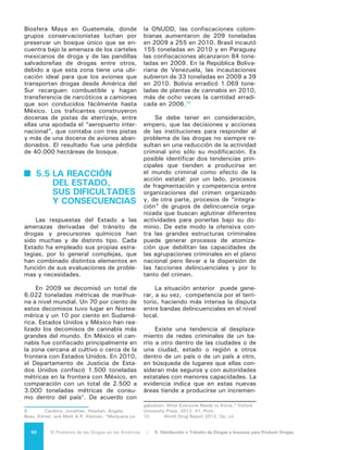 51El Problema de las Drogas en las Américas | Organización de los Estados Americanos
to significativo de los niveles de violen-
cia, aunque no siempre se observa una
reducción de la violencia en las áreas
abandonadas. Por ejemplo, la presión
de las autoridades en países como Mé-
xico y Colombia ha tenido como efecto
el desplazamiento de las organizacio-
nes criminales más allá de las fronte-
ras, afectando a los países de Centro-
américa, la Región Andina, el Caribe y
hay indicios que también al Cono Sur.
Además del desplazamiento te-
rritorial de las organizaciones, las in-
tervenciones estatales pueden tener
como consecuencia la diversificación
de la actividad criminal hacia nuevos
delitos. Algo que ya está ocurriendo en
varios países de la región donde, tras
la fragmentación de las grandes orga-
nizaciones criminales, surgen grupos
con menos poder y recursos. Estas or-
ganizaciones, al verse incapacitadas de
realizar actividades vinculadas al tráfi-
co internacional de drogas, utilizan sus
recursos y conocimientos sobre violen-
cia para cometer otro tipo de delitos
como el secuestro, la extorsión y el
robo de automóviles.
 