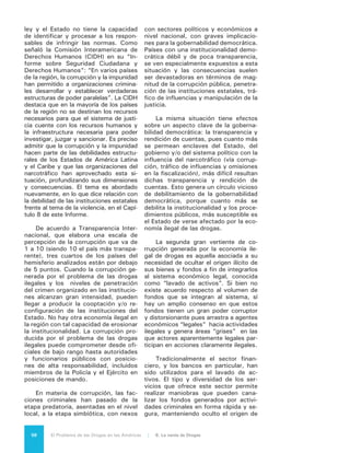 59El Problema de las Drogas en las Américas | Organización de los Estados Americanos
los mismos. Sin embargo y en buena
medida como respuesta a las acciones
de prevención aplicadas al sector fi-
nanciero, las organizaciones delictivas
han diversificado sus procedimientos
y ahora utilizan también otros agentes
económicos, entre ellos compañías de
seguros, corredores de bolsa y de va-
lores, agencias de cambio de monedas,
empresas de envíos de giros, casinos,
comerciantes y concesionarios de mi-
nerales y piedras preciosas, bienes in-
muebles y profesionales independien-
tes, tales como notarios, contadores y
abogados3
.
La ONUDD estima que las ganan-
cias relacionadas con las drogas, dispo-
nibles para el blanqueo a través del sis-
tema financiero, se sitúan entre el 0,4
y el 0,6% del PIB mundial.4
Se estima
igualmente que alrededor de la mitad
de estas ganancias son blanqueadas
dentro de la jurisdicción donde se han
generado, ingresando al sector banca-
rio, al de bienes inmuebles o a otros
tipos de inversiones. En particular, la
ONUDD condujo un análisis detallado
del lavado de activos procedentes del
3	 Todas las pruebas sugieren que los nuevos
desarrollos en materia de lavado de activos siempre
están un paso más adelante que los esquemas
legales formulados para combatirlos, lo cual significa
que estos últimos tienen que ser constantemente
revisados y reemplazados. Para avanzar en este fren-
te se debe considerar fortalecer las capacidades del
Estado para la investigación y adopción de sanciones
más severas, aun cuando esto pueda traducirse en
nuevas medidas de control para el sector financie-
ro. Podría ser oportuno, por ejemplo, contemplar
la imposición de sanciones penales a las institucio-
nes y no sólo a los individuos, de manera de evitar
la situación actual en la que con frecuencia son
los funcionarios de bajo nivel los sancionados por
delitos que cometen los bancos u otras instituciones
financieras. También se debe tener en cuenta que
una de las razones principales por las cuales este
fenómeno es de carácter transnacional es que, en la
mayoría de los casos, el dinero “legalizado” termi-
na siendo depositado en las casas centrales de los
bancos y oficinas en Estados Unidos y Europa y no
en las sucursales financieras de esas instituciones en
América Latina y el Caribe. Por lo tanto, la preocupa-
ción mayor debe centrarse en la aplicación de la ley
en los países en que residen esas casas matrices. Es
igualmente importante y urgente asegurar la homo-
geneidad de la legislación de los diferentes países,
porque es obvio que las discrepancias en esta área
anulan completamente la capacidad de investigar y
sancionar desarrollada en los países que cuentan con
una legislación más avanzada. No se debe ignorar la
posibilidad de desarrollar un marco jurídico común,
por lo menos con relación a este problema.
4	 World Drug Report 2011
comercio de la cocaína. Sus cálculos
sugieren que el 46% de las ganancias
brutas de la cocaína vendida por los mi-
noristas y el 92% de las ganancias bru-
tas de los mayoristas están disponibles
para el blanqueo, lo cual resulta en una
proporción de dinero disponible para el
blanqueo que asciende al 62% de las
ganancias brutas de la cocaína.
La cifra anterior ha sido cuestio-
nada por diversos estudios que sos-
tienen que el dinero y activos que son
finalmente blanqueados ascienden a
volúmenes menores y no superarían
la cuarta parte del total obtenido por
las organizaciones criminales5
. En cual-
quier caso y cualquiera que sea en de-
finitiva su real dimensión no cabe duda
que el lavado de activos, impulsado
por la economía ilegal de drogas, tiene
efectos perjudiciales en la economía, el
desarrollo social y la gobernabilidad de-
mocrática.
En las zonas subdesarrolladas don-
de existe una escasa presencia del Es-
tado, la inyección de fondos provenien-
tes del mercado de drogas controladas
tiene un poderoso impacto, acumulan-
do bienes y servicios en segmentos
de la población que están aislados de
los circuitos tradicionales legal y eco-
nómico. Bajo estas circunstancias, los
grupos delictivos organizados estable-
cen vínculos con las comunidades que
aprecian sus actividades e inversiones
como una oportunidad para su integra-
ción social y económica. La dinámica
de esta relación promueve un desarro-
llo “perverso”, basado en fondos ad-
quiridos ilegalmente y en la presencia y
control de grupos criminales que impo-
nen orden mediante amenazas y violen-
cia. En este escenario, las actividades
económicas tradicionales son dejadas
de lado por ser menos rentables en
tanto que prosperan las actividades
5	 World Drug Report 2011
	 Reuter, Peter: “Are Estimates of the Volu-
me of Money Laundering either Feasible or Useful?
Comments on the Presentation by John Walker.”
Paper presented at the Tackling Money Laundering
Conference, Utrecht University, November 2, 2007.
United States Of America-Mexico Bi-National Cri-
minal Proceeds Study. Brien, Nicolas: “A Bilateral
Study on Money Laundering in the United States and
Mexico.” 2011.
 
