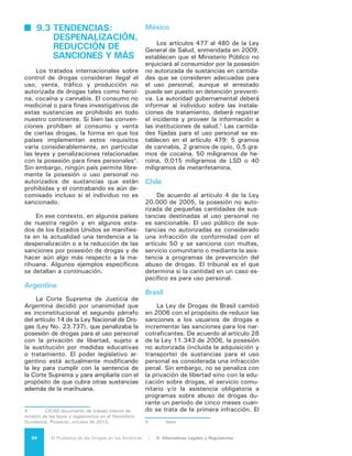 95El Problema de las Drogas en las Américas | Organización de los Estados Americanos
tribunal podrá aplicar advertencias ver-
bales y multas para asegurar la parti-
cipación del infractor. Las cantidades
para el uso personal son determinadas
a discreción del tribunal6
.
Estados Unidos
Durante la década de los años 70,
13 estados de los Estados Unidos elimi-
naron las sanciones penales por pose-
sión de pequeñas cantidades de mari-
huana, generalmente una onza, aunque
el uso en público continuó siendo un
delito menor. El movimiento por la des-
penalización finalizó en 1978 y el si-
guiente estado en realizar ese cambio
fue Massachusetts, 30 años después
en 2008. En los últimos 15 años los
esfuerzos realizados en ese país para
suavizar los efectos de las prohibicio-
nes de la marihuana se han concentra-
do en permitir el uso de esta droga con
fines medicinales.
Actualmente, 18 estados y el Dis-
trito de Columbia permiten el uso de
la marihuana como un medicamento7
.
Esta es una medida mucho más amplia
que la simple despenalización porque
incluye que el estado aprueba la venta
para fines medicinales. A la vez, cuatro
estados (California, Washington, Co-
lorado y Oregón) han considerado ini-
ciativas para legalizar la marihuana. El
6 de noviembre de 2012, votantes en
dos de ellos, Colorado y Washington,
aprobaron nuevas leyes para regular e
imponer impuestos a esta sustancia.
En la medida que lo permite la ley es-
tatal y con vigencia inmediata, en am-
bos estados los adultos pueden poseer
una cantidad limitada de marihuana. En
ambos estados, tanto los cultivadores
como los vendedores deben tener li-
cencias y pagar impuestos, de confor-
midad con las normas que entrarán en
vigor en diciembre de 2013. La venta y
posesión continuará prohibida para me-
nores de 21 años de edad.
El estado de Washington requie-
re que la producción, distribución y
6	 Idem.
7	 Veáse http://medicalmarijuana.procon.org/
view.resource.php?resourceID=000881 para más
detalles para los 18 Estados y el Distrito de Colum-
bia.
venta sea controlada por la Junta de
Control de Bebidas Alcohólicas del Es-
tado (State Liquor Control Board). Los
comercios que vendan marihuana no
podrán vender alcohol. Se gravará con
un impuesto de 25% cada uno de los
tres niveles de transacción: produc-
ción, venta al por mayor y venta al por
menor; además, la venta final estará
sujeta al impuesto estatal de venta al
público. El esquema de Colorado para
la producción y distribución comercial
no se especificó en la iniciativa aproba-
da en el referendo. Existe un impuesto
específico, de 15%, que grava la ven-
ta al por mayor. En Colorado -pero no
en Washington- la ley estatal también
permite (con vigencia inmediata) que
cualquier persona mayor de 21 años
cultive hasta seis plantas de marihuana
(no más de tres de ellas en la etapa
de florecimiento) en cualquier “espacio
cerrado y seguro” y almacene la mari-
huana producida en el lugar de cultivo.
Esta marihuana puede ser regalada (un
máximo de una onza en una sola oca-
sión), pero no puede ser vendida.
La ley federal aún prohíbe, sujeto
a sanciones penales, la posesión, pro-
ducción y venta de marihuana. En el
momento de emitirse el presente Infor-
me, el Departamento de Justicia toda-
vía no había indicado si iba a intentar
bloquear la aplicación de las nuevas le-
yes estatales.
Uruguay
En junio de 2012, el Presidente
de Uruguay, José Mujica, anunció la
propuesta de su gobierno de enviar
un proyecto de ley al Parlamento que
legalizaría y regularía el suministro de
cannabis. Dos meses después, el 8 de
agosto, el gobierno presentó oficial-
mente el proyecto de ley que incluyó
un solo artículo que señala: “el Esta-
do asumirá el control y la regulación
de las actividades de importación, pro-
ducción, adquisición a cualquier título,
almacenamiento, comercialización y
distribución de marihuana o sus deriva-
dos, en los términos y condiciones que
al respecto fije la reglamentación.” El
proyecto de ley mantuvo la prohibición
de la venta de marihuana entre los ciu-
 