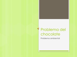 Problema del 
chocolate 
Problema ambiental 
 