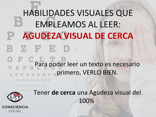 HABILIDADES VISUALES QUE
EMPLEAMOS AL LEER:
AGUDEZA VISUAL DE CERCA
Para poder leer un texto es necesario
primero, VERLO BIEN.
Tener de cerca una Agudeza visual del
100%
 