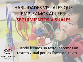HABILIDADES VISUALES QUE
EMPLEAMOS AL LEER:
SEGUIMIENTOS VISUALES
Cuando leemos un texto, hacemos un
rastreo visual por las líneas del texto.
 