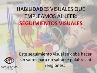 HABILIDADES VISUALES QUE
EMPLEAMOS AL LEER:
SEGUIMIENTOS VISUALES
Este seguimiento visual se debe hacer
sin saltos para no saltarse palabras ni
renglones.
 