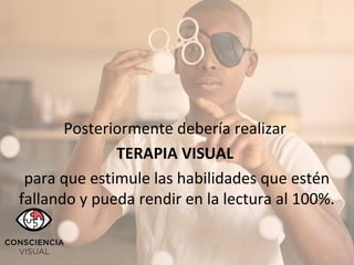 Posteriormente debería realizar
TERAPIA VISUAL
para que estimule las habilidades que estén
fallando y pueda rendir en la lectura al 100%.
 