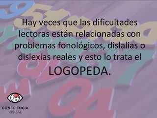 Hay veces que las dificultades
lectoras están relacionadas con
problemas fonológicos, dislalias o
dislexias reales y esto lo trata el
LOGOPEDA.
 