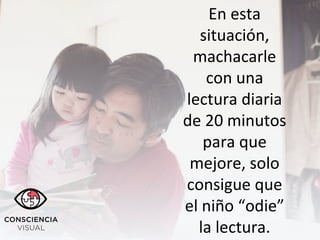 En esta
situación,
machacarle
con una
lectura diaria
de 20 minutos
para que
mejore, solo
consigue que
el niño “odie”
la lectura.
 