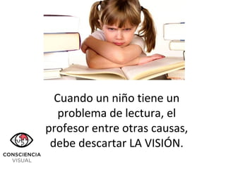 Cuando un niño tiene un
problema de lectura, el
profesor entre otras causas,
debe descartar LA VISIÓN.
 