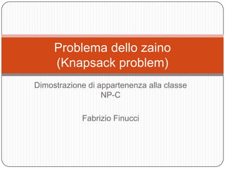 Problema dello zaino
     (Knapsack problem)
Dimostrazione di appartenenza alla classe
                  NP-C

            Fabrizio Finucci
 