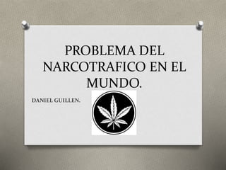 PROBLEMA DEL
NARCOTRAFICO EN EL
MUNDO.
DANIEL GUILLEN.
 