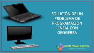 HUGO EFRAÍN GARZÓN
Ingeniero Industrial
SOLUCIÓN DE UN
PROBLEMA DE
PROGRAMACIÓN
LINEAL CON
GEOGEBRA
 