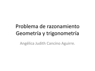 Problema de razonamiento
Geometría y trigonometría
Angélica Judith Cancino Aguirre.
 