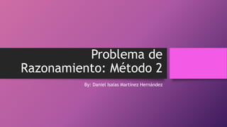 Problema de
Razonamiento: Método 2
By: Daniel Isaias Martínez Hernández
 