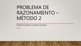 PROBLEMA DE
RAZONAMIENTO –
MÉTODO 2
BRANDON GERARDO ALVARADO QUEZADA
2° “C”
 