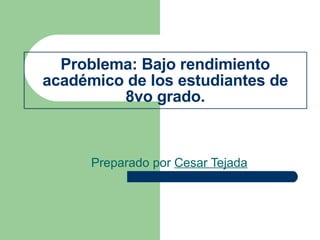 Preparado por  Cesar Tejada   Problema: Bajo rendimiento académico de los estudiantes de 8vo grado. 