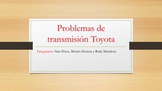 Problemas de
transmisión Toyota
Integrantes: Alan Pérez, Moisés Herrera y Rudy Mendoza
 