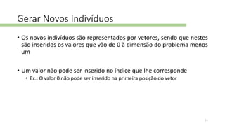 Gerar Novos Indivíduos
• Os novos indivíduos são representados por vetores, sendo que nestes
são inseridos os valores que vão de 0 à dimensão do problema menos
um
• Um valor não pode ser inserido no índice que lhe corresponde
• Ex.: O valor 0 não pode ser inserido na primeira posição do vetor
11
 
