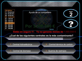 Por 3.000.000 € Estás en seguro !!!.  Ya no ganarás menos de 1.000.000 € x  x Central de biomasa Central térmica de carbón Central hidroeléctrica Quema de rastrojos ¿Cual de las siguientes centrales es la más contaminante? ? Ayuda de un compañero Cerrar ? 50/50  2 