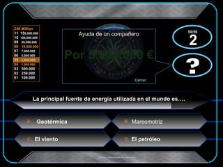 Por 5.000.000 € x  x La principal fuente de energía utilizada en el mundo es…. Mareomotriz El petróleo El viento Geotérmica ? Ayuda de un compañero Cerrar ? 50/50  2 
