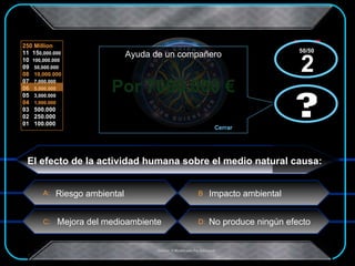 Por 7000.000 € Impacto ambiental x  x El efecto de la actividad humana sobre el medio natural causa: Riesgo ambiental Mejora del medioambiente No produce ningún efecto ? Ayuda de un compañero Cerrar ? 50/50  2 