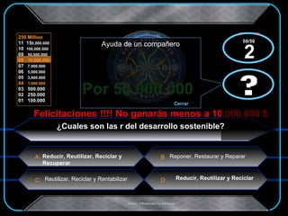Por 50.000.000  Felicitaciones !!!! No ganarás menos a 10.000.000 $ x  x ¿Cuales son las r del desarrollo sostenible? Reponer, Restaurar y Reparar Reducir, Reutilizar, Reciclar y Recuperar Reutilizar, Reciclar y Rentabilizar  Reducir, Reutilizar y Reciclar ? Ayuda de un compañero Cerrar ? 50/50  2 