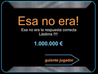 Esa no era!  Esa no era la respuesta correcta Lástima !!!! 1.000.000 € Siguiente jugador 
