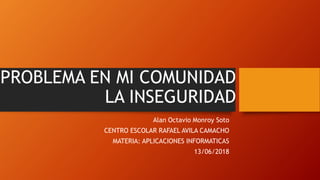 PROBLEMA EN MI COMUNIDAD
LA INSEGURIDAD
Alan Octavio Monroy Soto
CENTRO ESCOLAR RAFAEL AVILA CAMACHO
MATERIA: APLICACIONES INFORMATICAS
13/06/2018
 