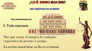 ÉTICA INDEPENDIENTE DE:
Hay que actuar al margen de cualquier
expectativa de premio o castigo.
La acción moral tiene su fin en sí misma.
3. Toda esperanza
 