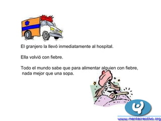El granjero la llevó inmediatamente al hospital.  Ella volvió con fiebre. Todo el mundo sabe que para alimentar alguien con fiebre, nada mejor que una sopa.                                                                     