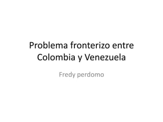 Problema fronterizo entre
Colombia y Venezuela
Fredy perdomo
 