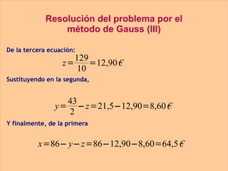 Resolución del problema por el método de Gauss (III) De la tercera ecuación: Sustituyendo en la segunda, Y finalmente, de la primera 