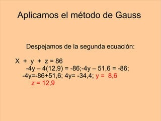 Aplicamos el método de Gauss  Despejamos de la segunda ecuación: X  +  y  +  z = 86   -4y – 4(12,9) = -86;-4y – 51,6 = -86;  -4y=-86+51,6; 4y= -34,4;  y =  8,6   z = 12,9 