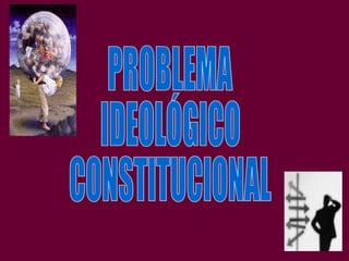PROBLEMA  IDEOLÓGICO  CONSTITUCIONAL 