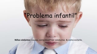 “Problema infantil”
Niños violentos: causas, como modificar conductas & como evitarlo.
 