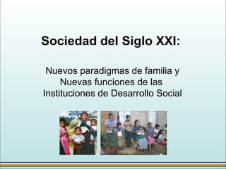 Sociedad del Siglo XXI:
Nuevos paradigmas de familia y
Nuevas funciones de las
Instituciones de Desarrollo Social
 